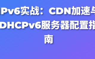 IPv6实战：CDN加速与DHCPv6服务器配置指南